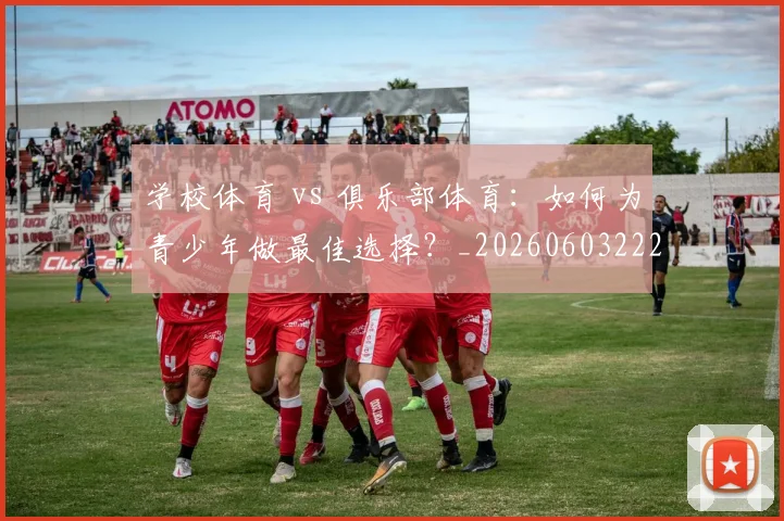 学校体育 vs 俱乐部体育：如何为青少年做最佳选择？_20260603222024