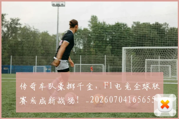 传奇车队豪掷千金,F1电竞全球联赛或成新战场!_20260704165655