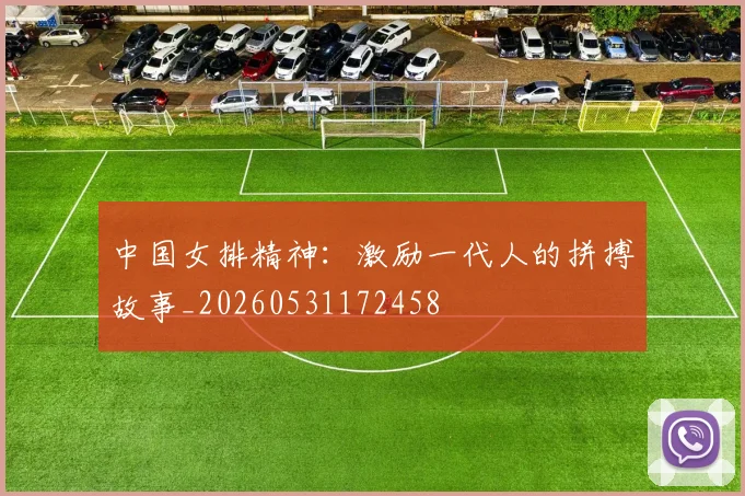 中国女排精神:激励一代人的拼搏故事_20260531172458