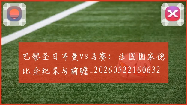 巴黎圣日耳曼vs马赛:法国国家德比全纪录与前瞻_20260522160632