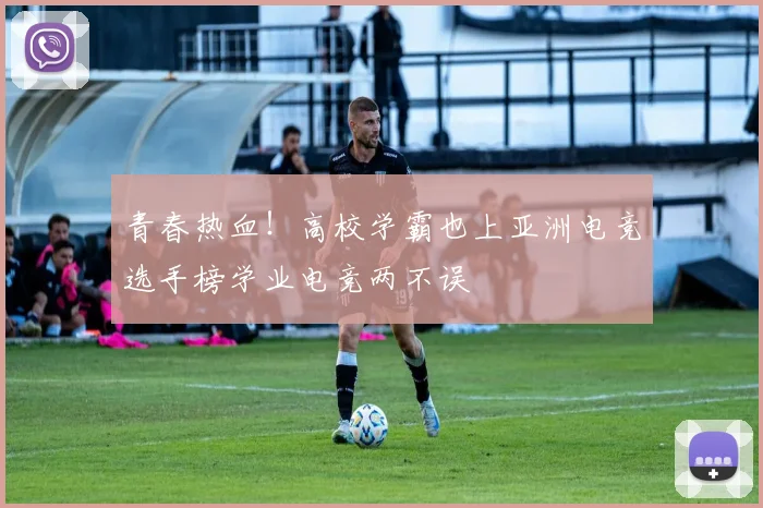 青春热血!高校学霸也上亚洲电竞选手榜学业电竞两不误