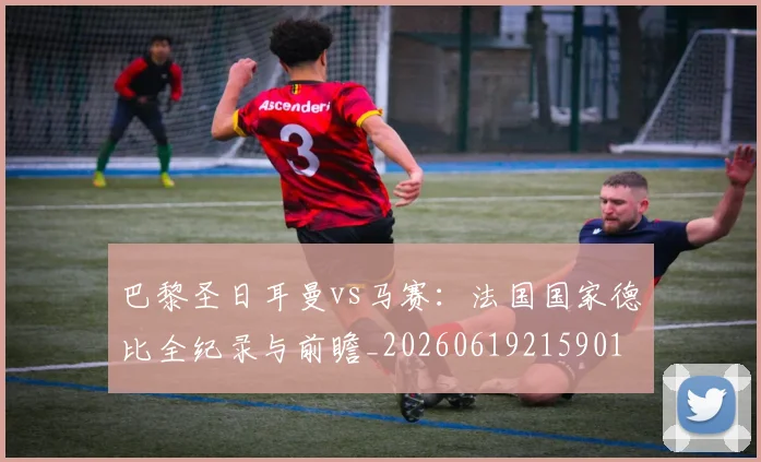 巴黎圣日耳曼vs马赛:法国国家德比全纪录与前瞻_20260619215901