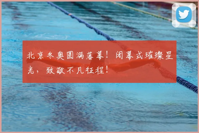 北京冬奥圆满落幕!闭幕式璀璨星光,致敬不凡征程!