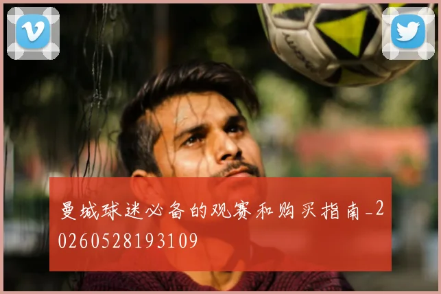 曼城球迷必备的观赛和购买指南_20260528193109