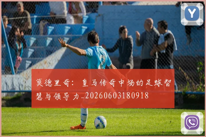 莫德里奇:皇马传奇中场的足球智慧与领导力_20260603180918