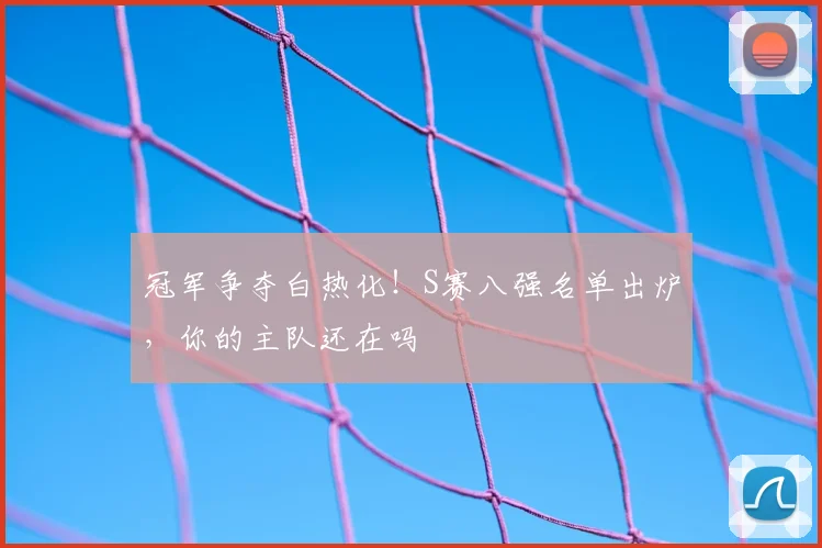 冠军争夺白热化!S赛八强名单出炉,你的主队还在吗