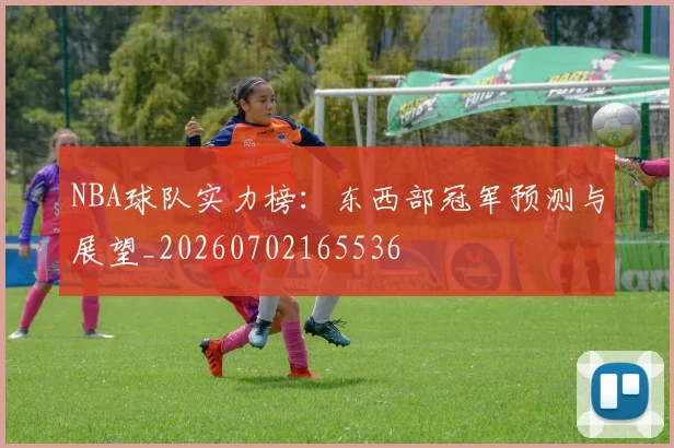 NBA球队实力榜:东西部冠军预测与展望_20260702165536