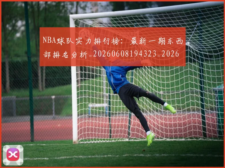NBA球队实力排行榜:最新一期东西部排名分析_20260608194323_20260702165534