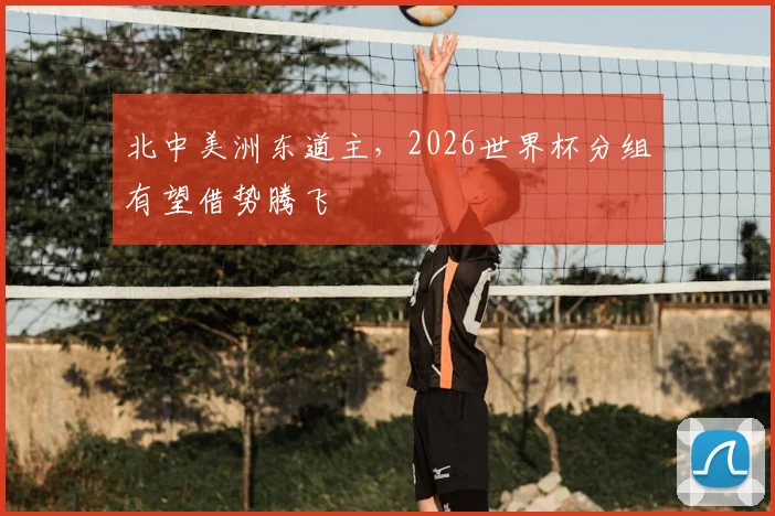 北中美洲东道主，2026世界杯分组有望借势腾飞