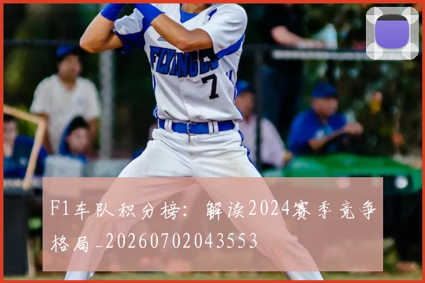 F1车队积分榜:解读2024赛季竞争格局_20260702043553