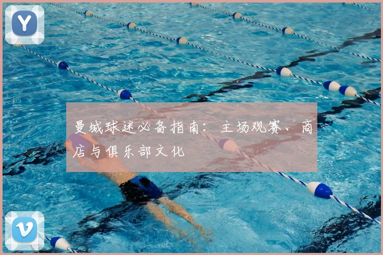 曼城球迷必备指南:主场观赛、商店与俱乐部文化