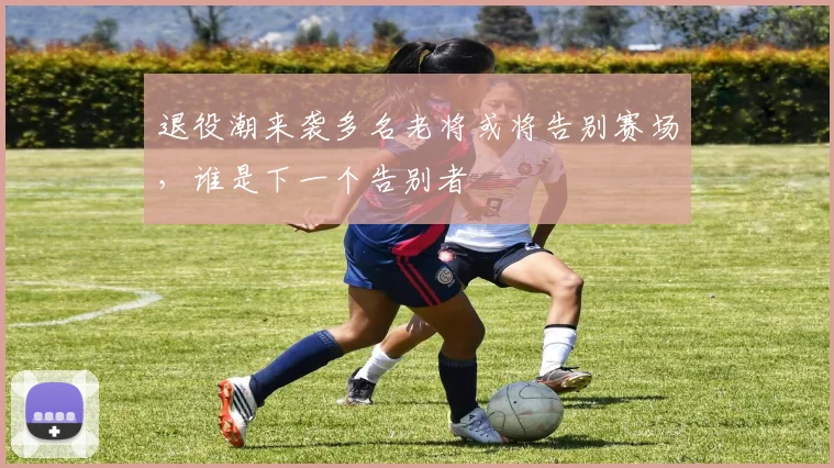 退役潮来袭多名老将或将告别赛场,谁是下一个告别者