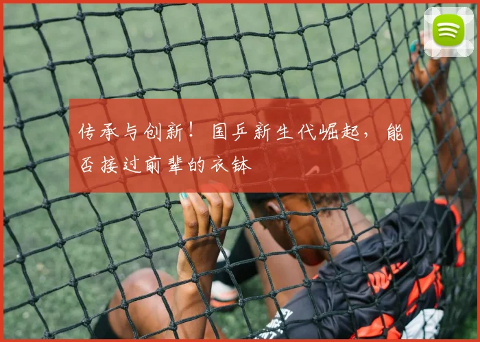 传承与创新！国乒新生代崛起，能否接过前辈的衣钵