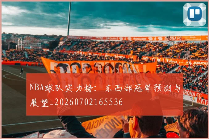 NBA球队实力榜:东西部冠军预测与展望_20260702165536