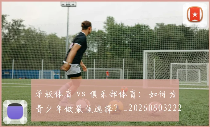 学校体育 vs 俱乐部体育:如何为青少年做最佳选择?_20260603222024