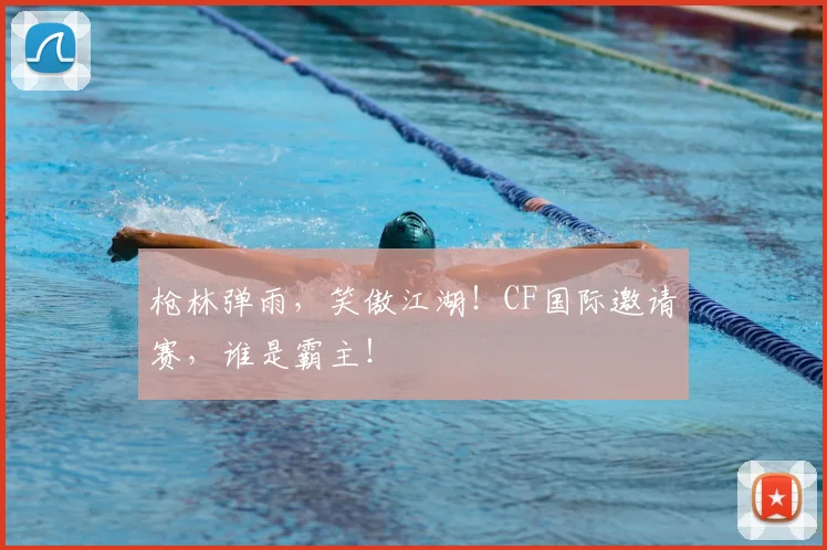 枪林弹雨,笑傲江湖!CF国际邀请赛,谁是霸主!