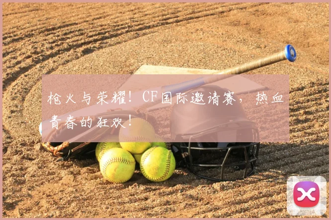 枪火与荣耀!CF国际邀请赛,热血青春的狂欢!