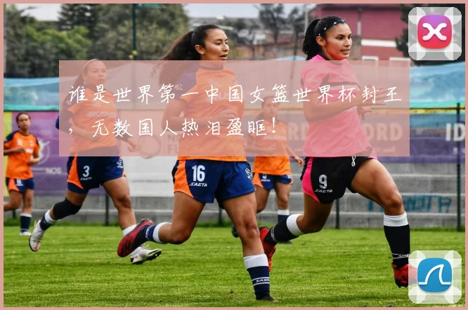 谁是世界第一中国女篮世界杯封王,无数国人热泪盈眶!