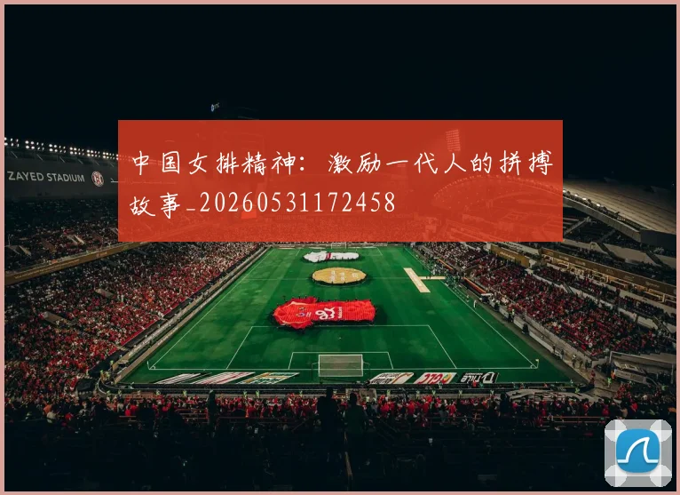 中国女排精神:激励一代人的拼搏故事_20260531172458