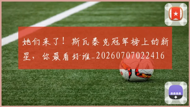 她们来了！斯瓦泰克冠军榜上的新星，你最看好谁_20260707022416