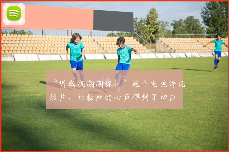 “听我说谢谢你!”这个电竞评论短片,让粉丝的心声得到了回应