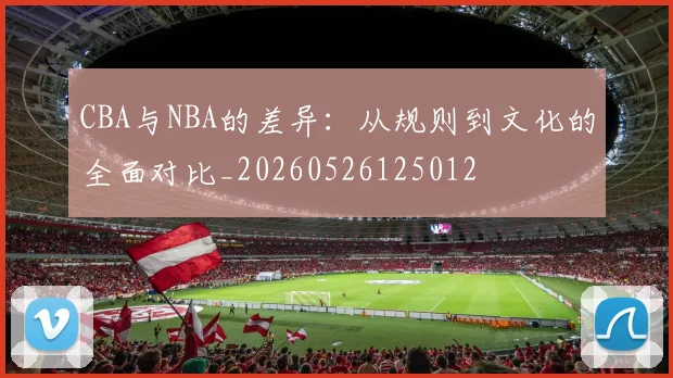 CBA与NBA的差异:从规则到文化的全面对比_20260526125012