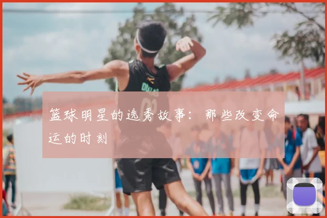 篮球明星的选秀故事:那些改变命运的时刻