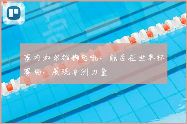塞内加尔雄狮怒吼,能否在世界杯赛场,展现非洲力量