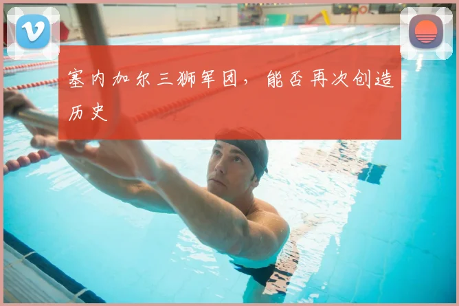 塞内加尔三狮军团,能否再次创造历史