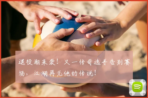 退役潮来袭!又一传奇选手告别赛场,江湖再无他的传说!