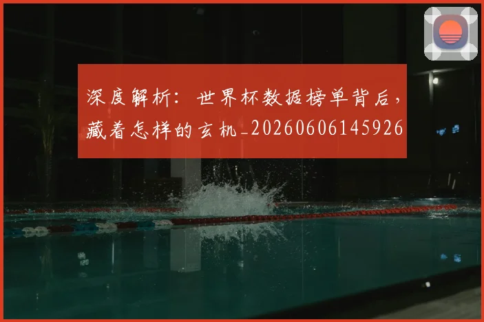 深度解析:世界杯数据榜单背后,藏着怎样的玄机_20260606145926