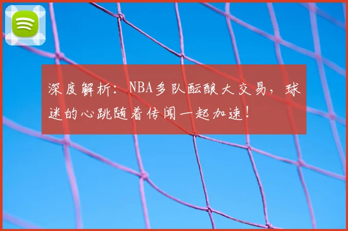 深度解析:NBA多队酝酿大交易,球迷的心跳随着传闻一起加速!