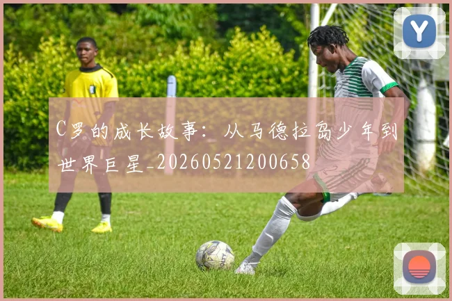 C罗的成长故事:从马德拉岛少年到世界巨星_20260521200658