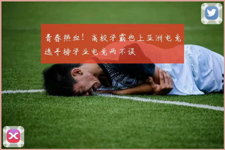 青春热血!高校学霸也上亚洲电竞选手榜学业电竞两不误