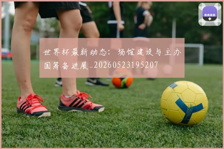 世界杯最新动态:场馆建设与主办国筹备进展_20260523195207